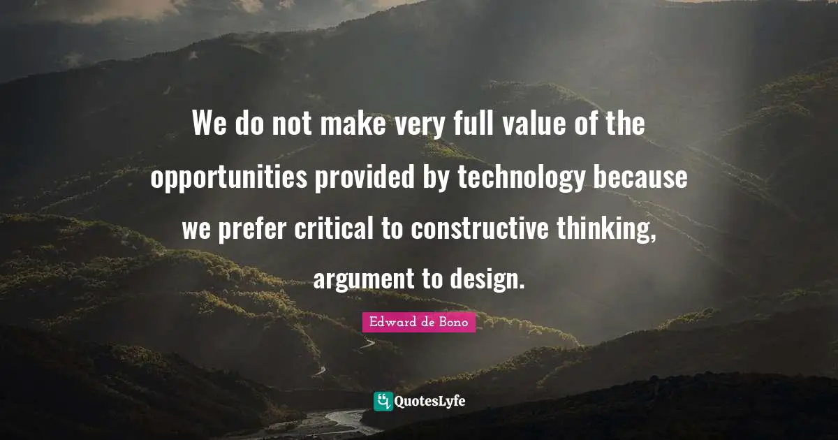 We do not make very full value of the opportunities provided by technology because we prefer critical to constructive thinking, argument to design.