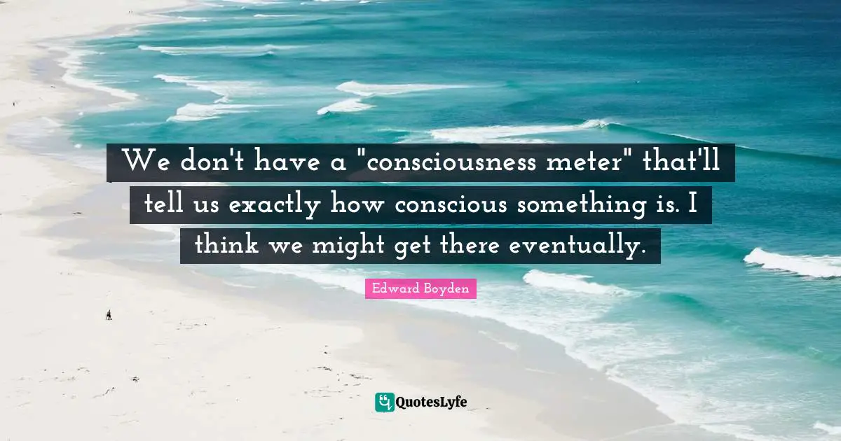We don't have a "consciousness meter" that'll tell us exactly how conscious something is. I think we might get there eventually.