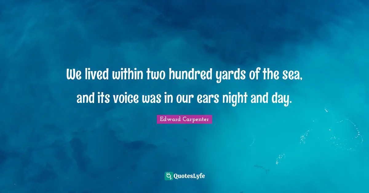 Edward Carpenter Quotes: "We lived within two hundred yards of the sea, and its voice was in our ears night and day."