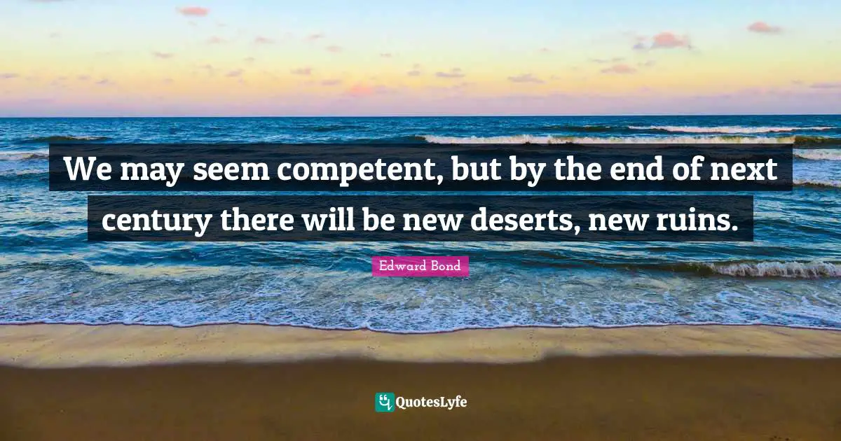 Competent Quotes: "We may seem competent, but by the end of next century there will be new deserts, new ruins."