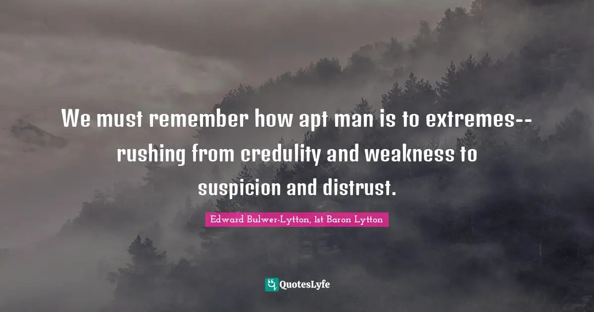 We must remember how apt man is to extremes--rushing from credulity and weakness to suspicion and distrust.