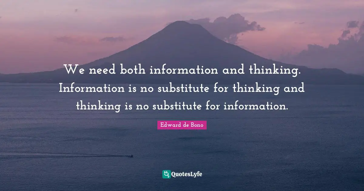 We need both information and thinking. Information is no substitute for thinking and thinking is no substitute for information.