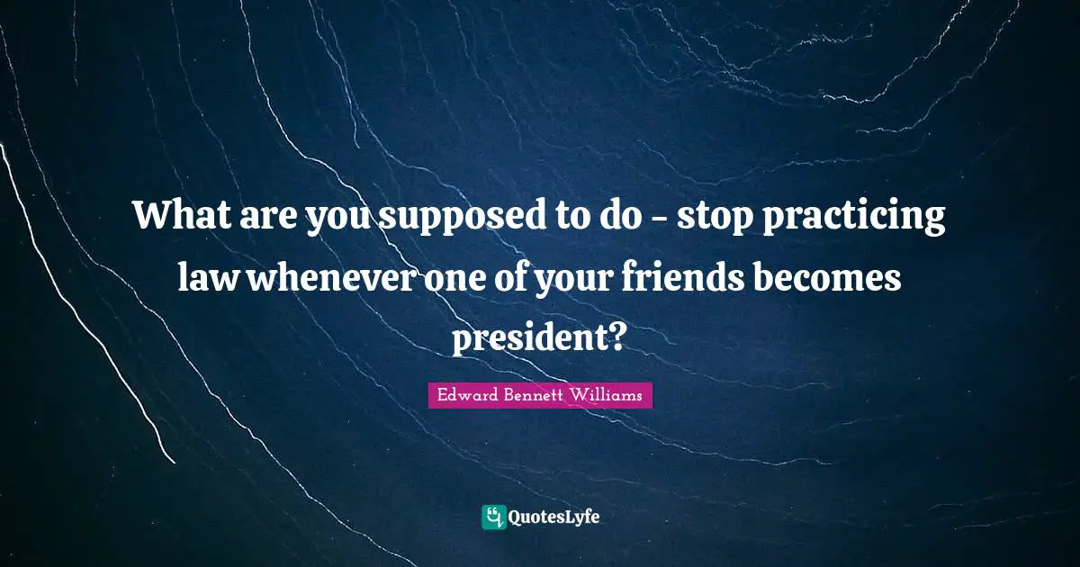 Practicing Law Quotes: "What are you supposed to do - stop practicing law whenever one of your friends becomes president?"
