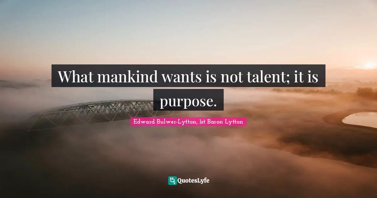 What mankind wants is not talent; it is purpose.