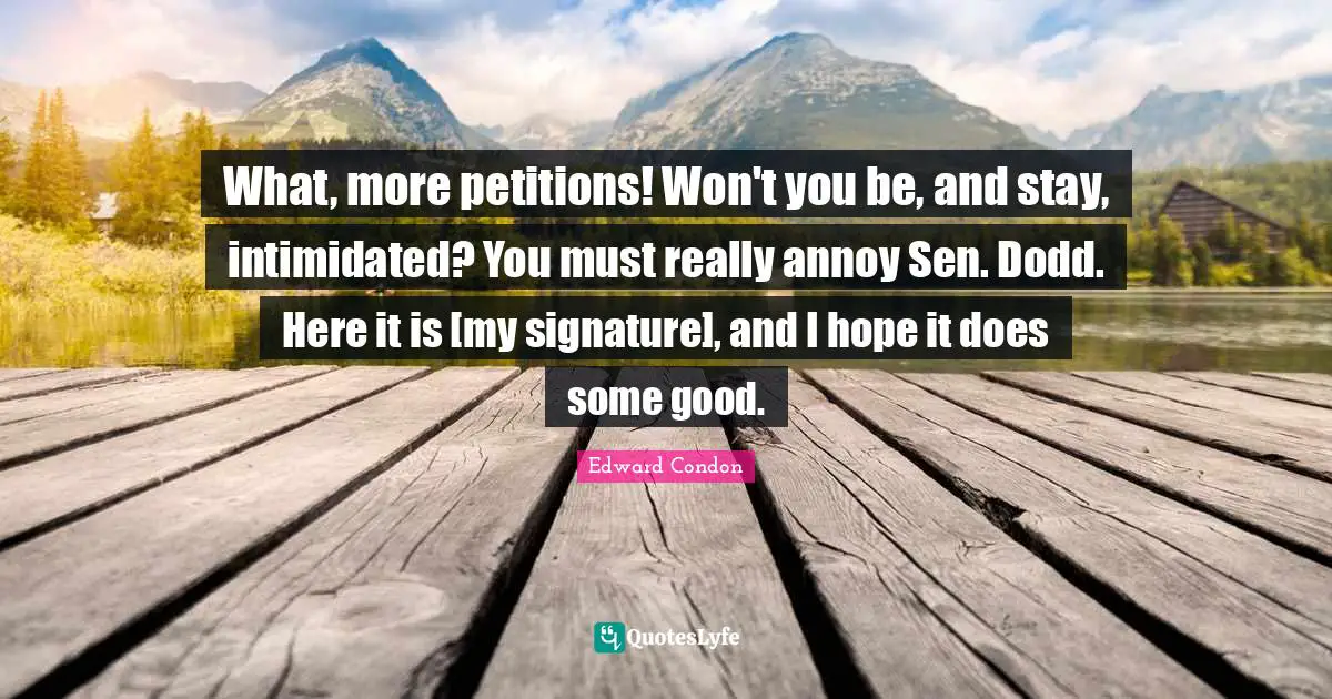 What, more petitions! Won't you be, and stay, intimidated? You must really annoy Sen. Dodd. Here it is [my signature], and I hope it does some good.