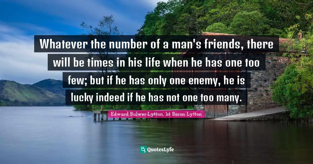 Whatever the number of a man's friends, there will be times in his life when he has one too few; but if he has only one enemy, he is lucky indeed if he has not one too many.