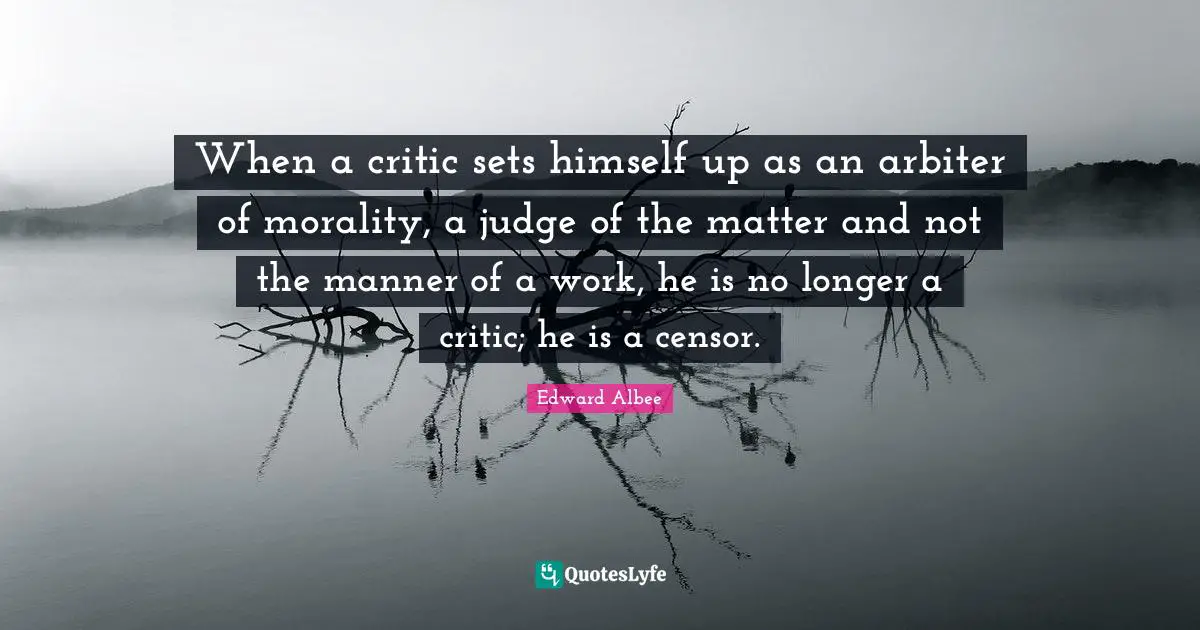 When a critic sets himself up as an arbiter of morality, a judge of the matter and not the manner of a work, he is no longer a critic; he is a censor.