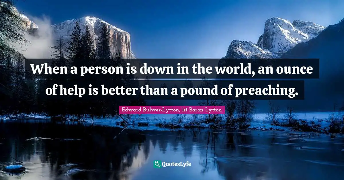 Edward Bulwer-Lytton, 1st Baron Lytton Quotes: "When a person is down in the world, an ounce of help is better than a pound of preaching."