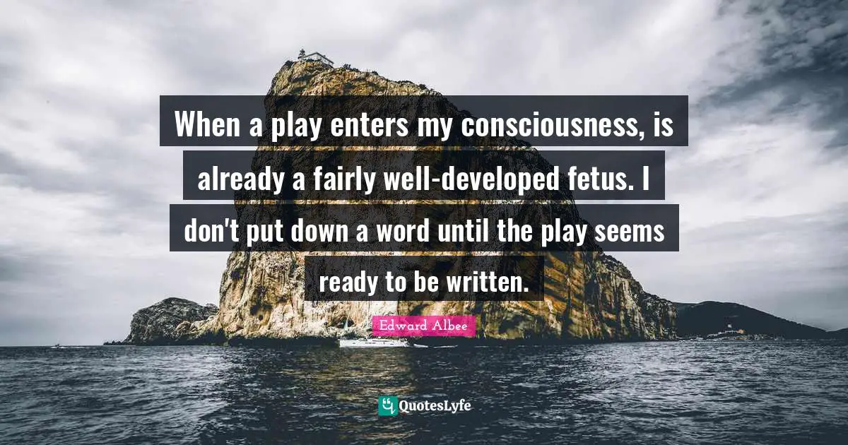 When a play enters my consciousness, is already a fairly well-developed fetus. I don't put down a word until the play seems ready to be written.