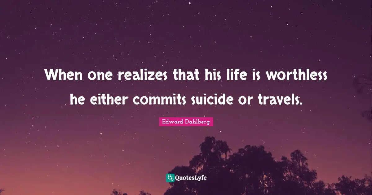 Worthless Quotes: "When one realizes that his life is worthless he either commits suicide or travels."