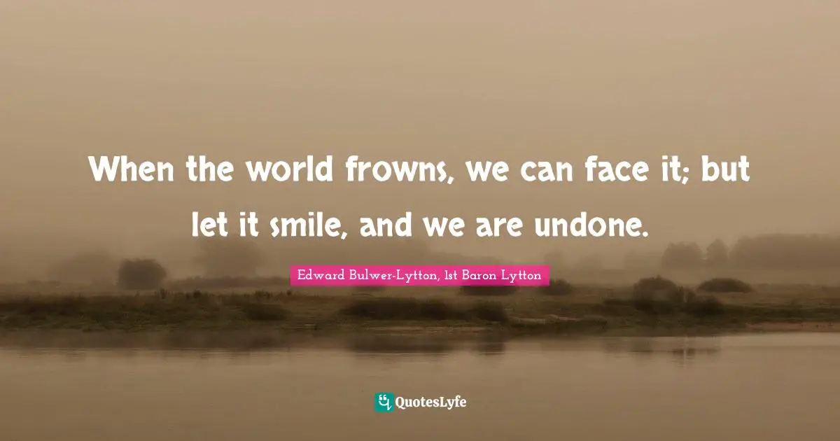 When the world frowns, we can face it; but let it smile, and we are undone.