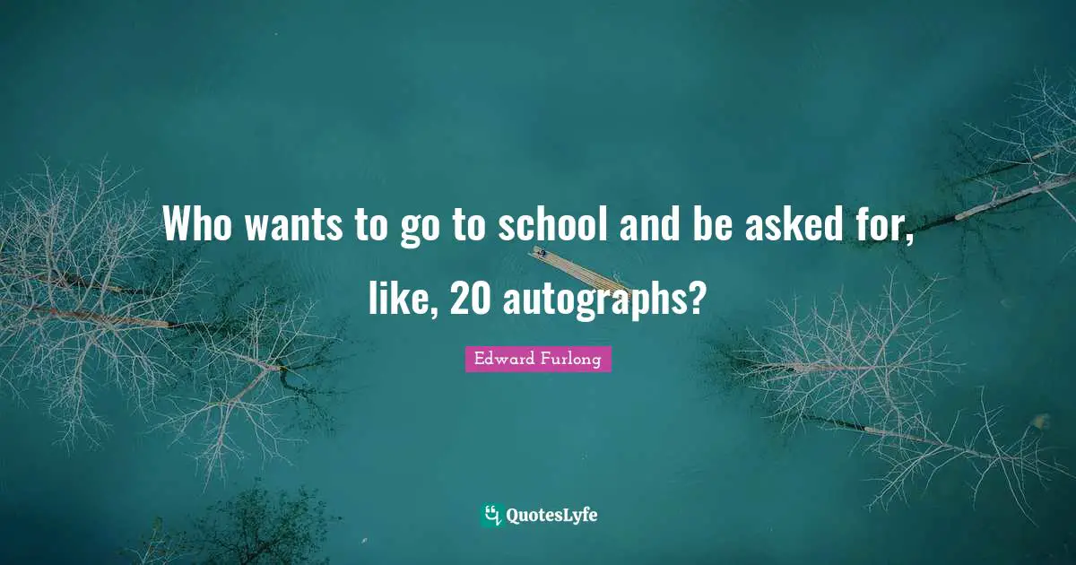 Who wants to go to school and be asked for, like, 20 autographs?