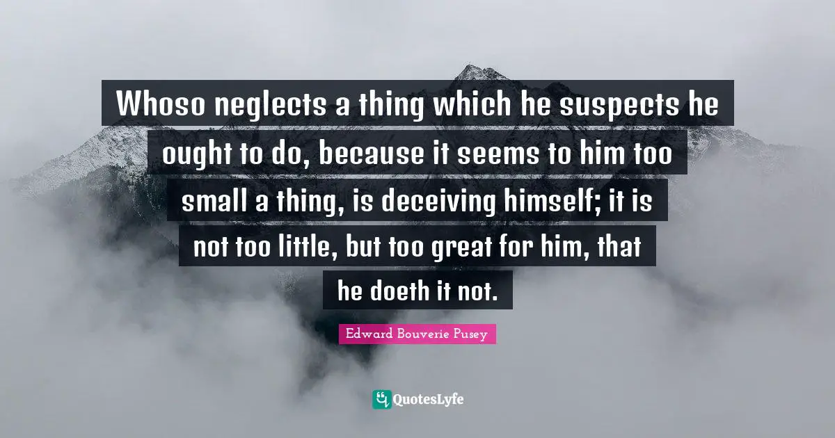 E. B. Pusey Quotes: "Whoso neglects a thing which he suspects he ought to do, because it seems to him too small a thing, is deceiving himself; it is not too little, but too great for him, that he doeth it not."