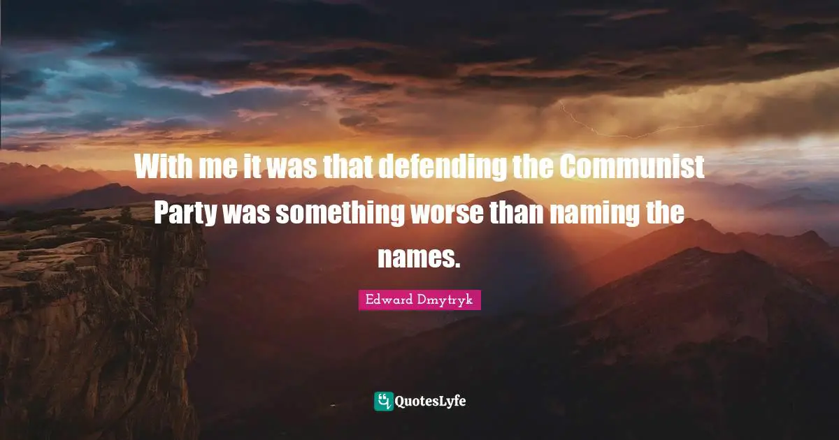 With me it was that defending the Communist Party was something worse than naming the names.