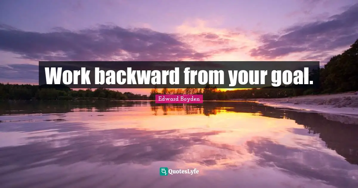 Work backward from your goal.