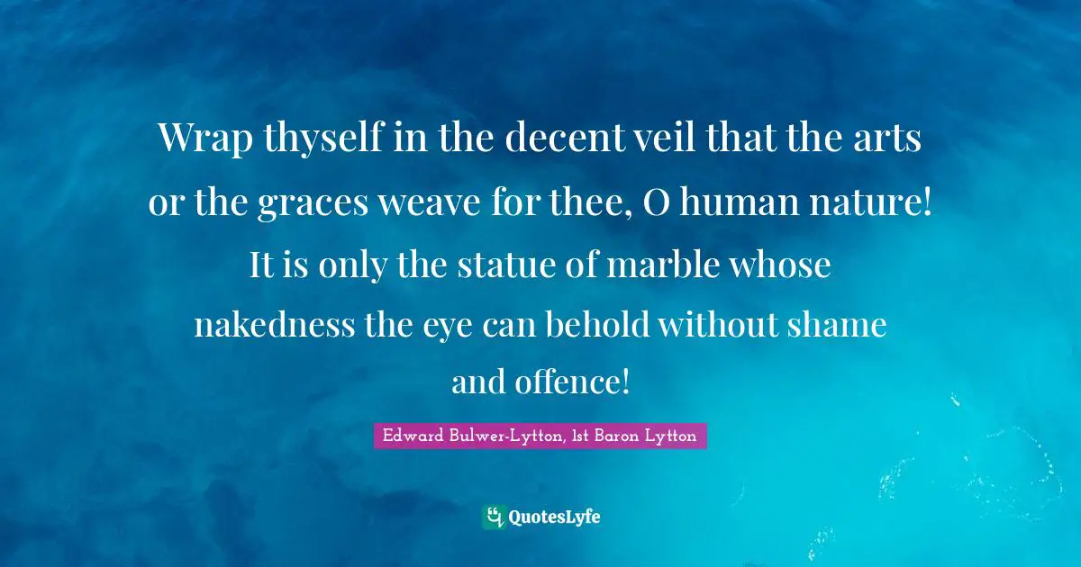 Wrap thyself in the decent veil that the arts or the graces weave for thee, O human nature! It is only the statue of marble whose nakedness the eye can behold without shame and offence!
