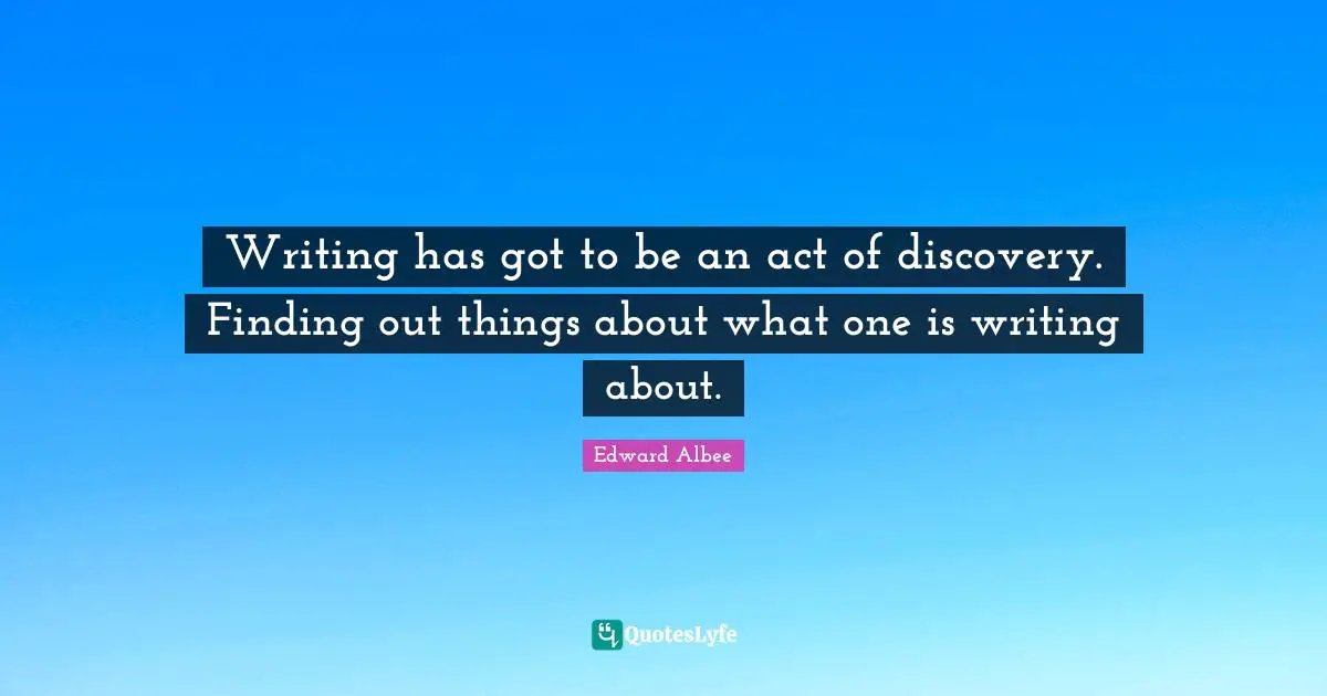 Writing has got to be an act of discovery. Finding out things about what one is writing about.