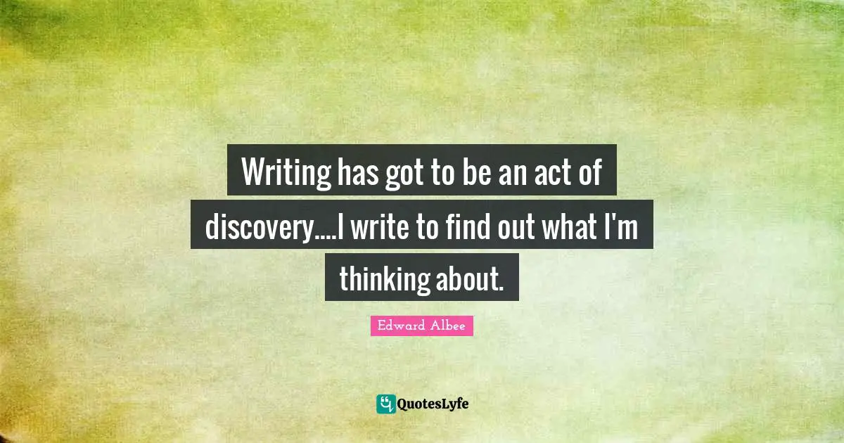 Writing has got to be an act of discovery....I write to find out what I'm thinking about.