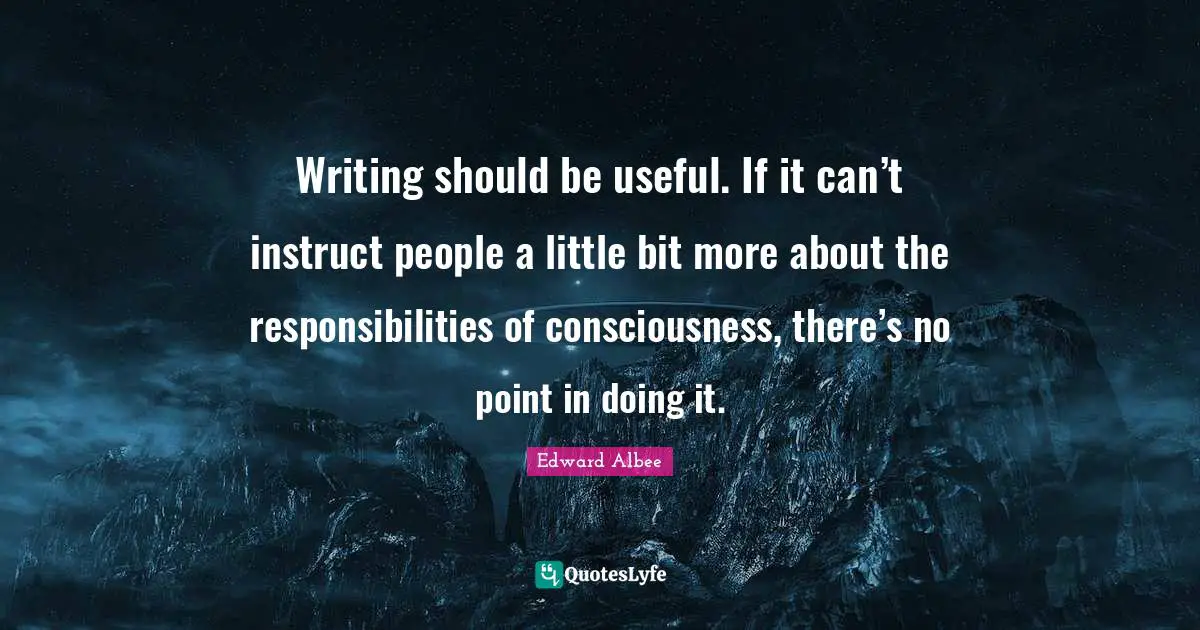 Writing should be useful. If it can’t instruct people a little bit more about the responsibilities of consciousness, there’s no point in doing it.