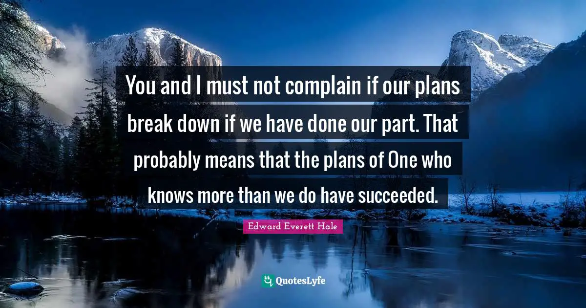 Edward Everett Quotes: "You and I must not complain if our plans break down if we have done our part. That probably means that the plans of One who knows more than we do have succeeded."