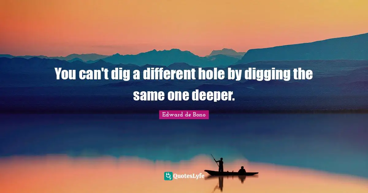You can't dig a different hole by digging the same one deeper.