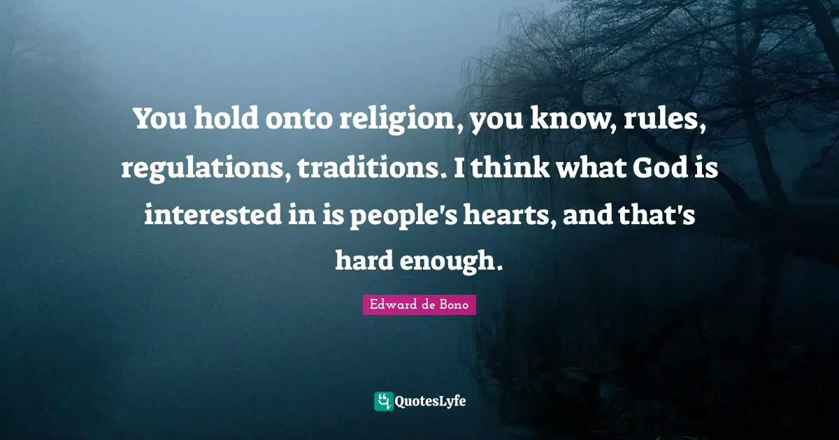 You hold onto religion, you know, rules, regulations, traditions. I think what God is interested in is people's hearts, and that's hard enough.