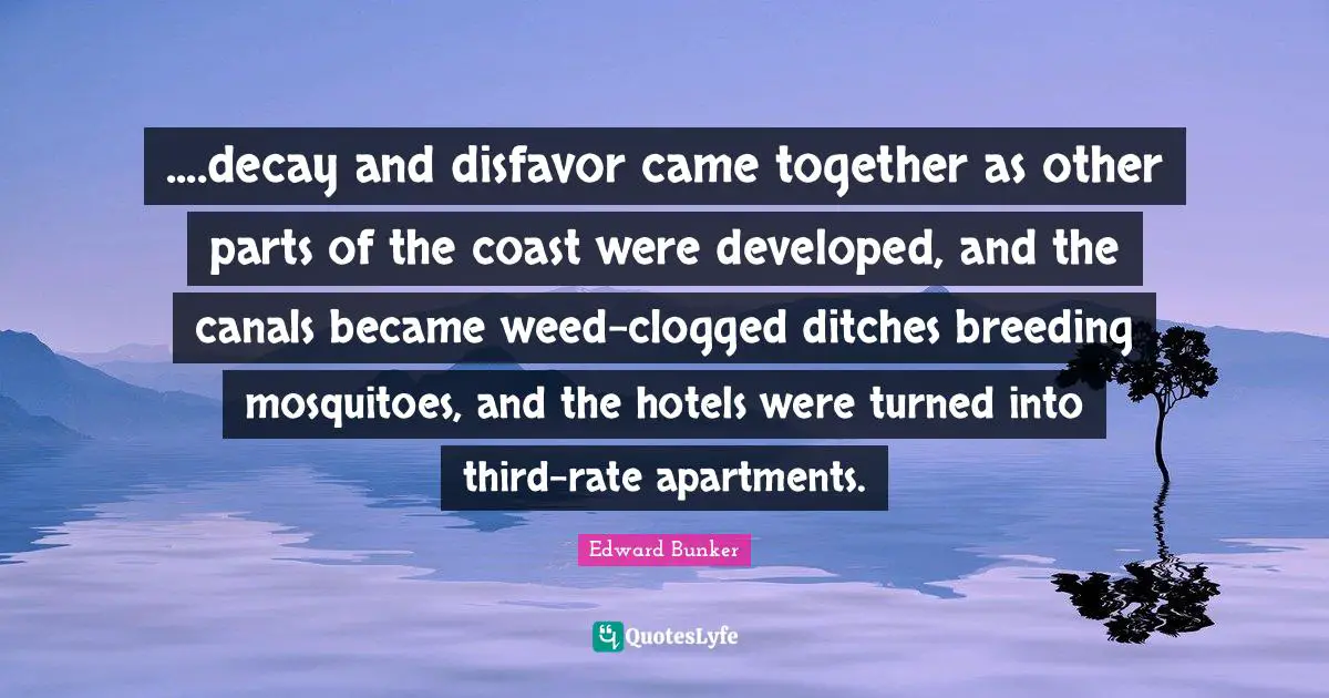 Mosquitoes Quotes: "....decay and disfavor came together as other parts of the coast were developed, and the canals became weed-clogged ditches breeding mosquitoes, and the hotels were turned into third-rate apartments."