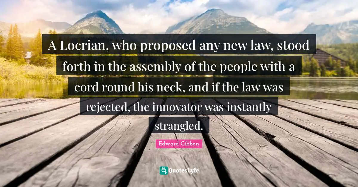 A Locrian, who proposed any new law, stood forth in the assembly of the people with a cord round his neck, and if the law was rejected, the innovator was instantly strangled.