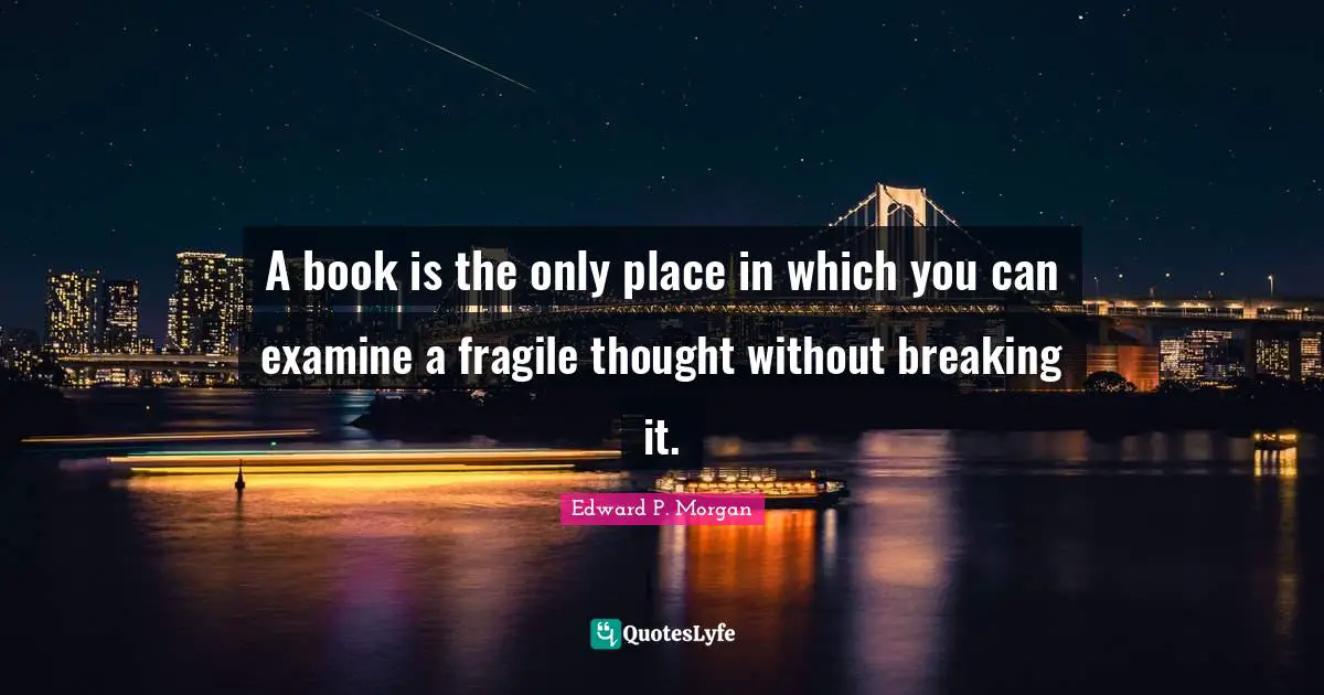 A book is the only place in which you can examine a fragile thought without breaking it.