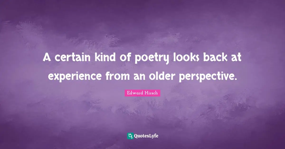 A certain kind of poetry looks back at experience from an older perspective.