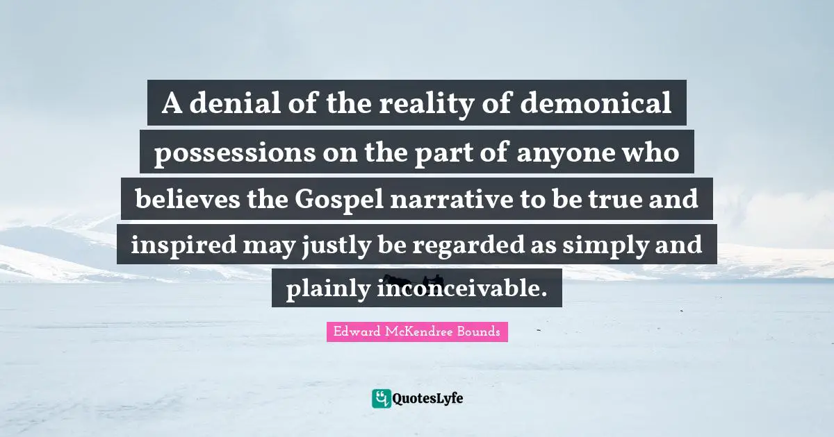 A denial of the reality of demonical possessions on the part of anyone who believes the Gospel narrative to be true and inspired may justly be regarded as simply and plainly inconceivable.