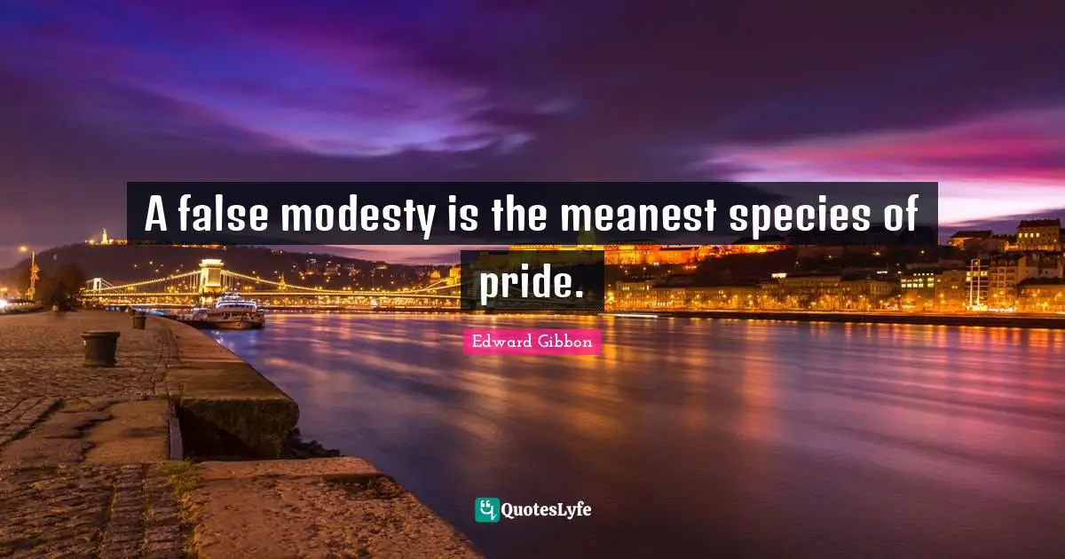 A false modesty is the meanest species of pride.