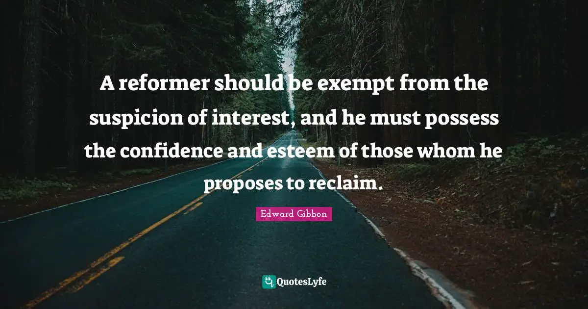 A reformer should be exempt from the suspicion of interest, and he must possess the confidence and esteem of those whom he proposes to reclaim.