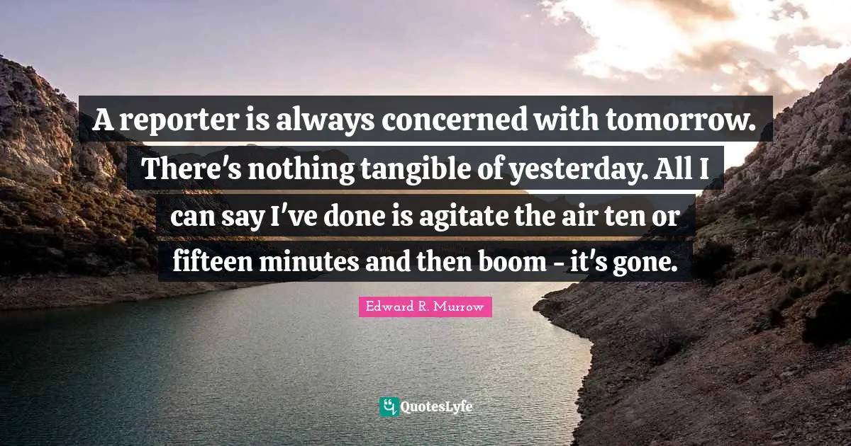 Edward R. Murrow Quotes: "A reporter is always concerned with tomorrow. There's nothing tangible of yesterday. All I can say I've done is agitate the air ten or fifteen minutes and then boom - it's gone."