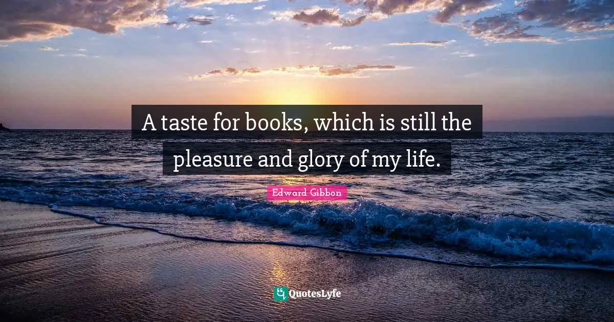 A taste for books, which is still the pleasure and glory of my life.