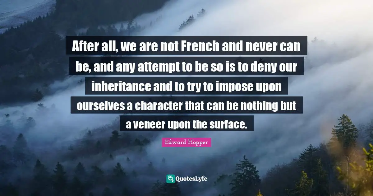 After all, we are not French and never can be, and any attempt to be so is to deny our inheritance and to try to impose upon ourselves a character that can be nothing but a veneer upon the surface.