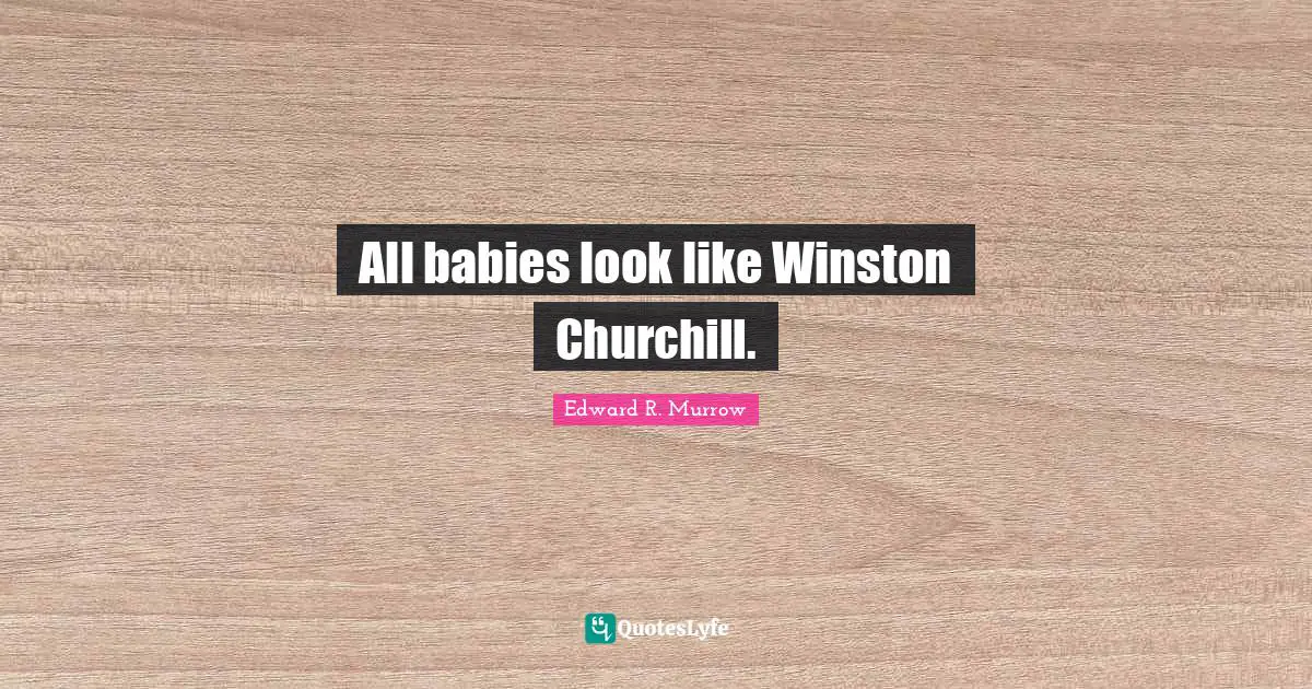Edward R. Murrow Quotes: "All babies look like Winston Churchill."
