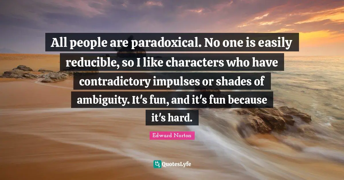 Ambiguity Quotes: "All people are paradoxical. No one is easily reducible, so I like characters who have contradictory impulses or shades of ambiguity. It's fun, and it's fun because it's hard."
