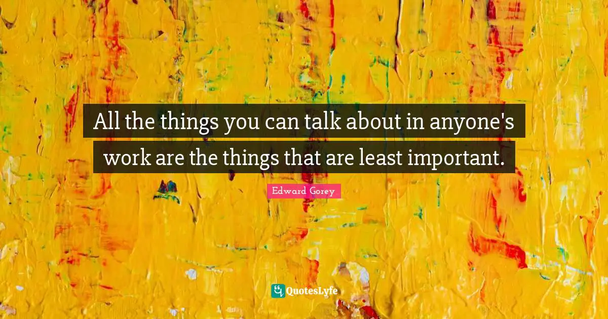 All the things you can talk about in anyone's work are the things that are least important.