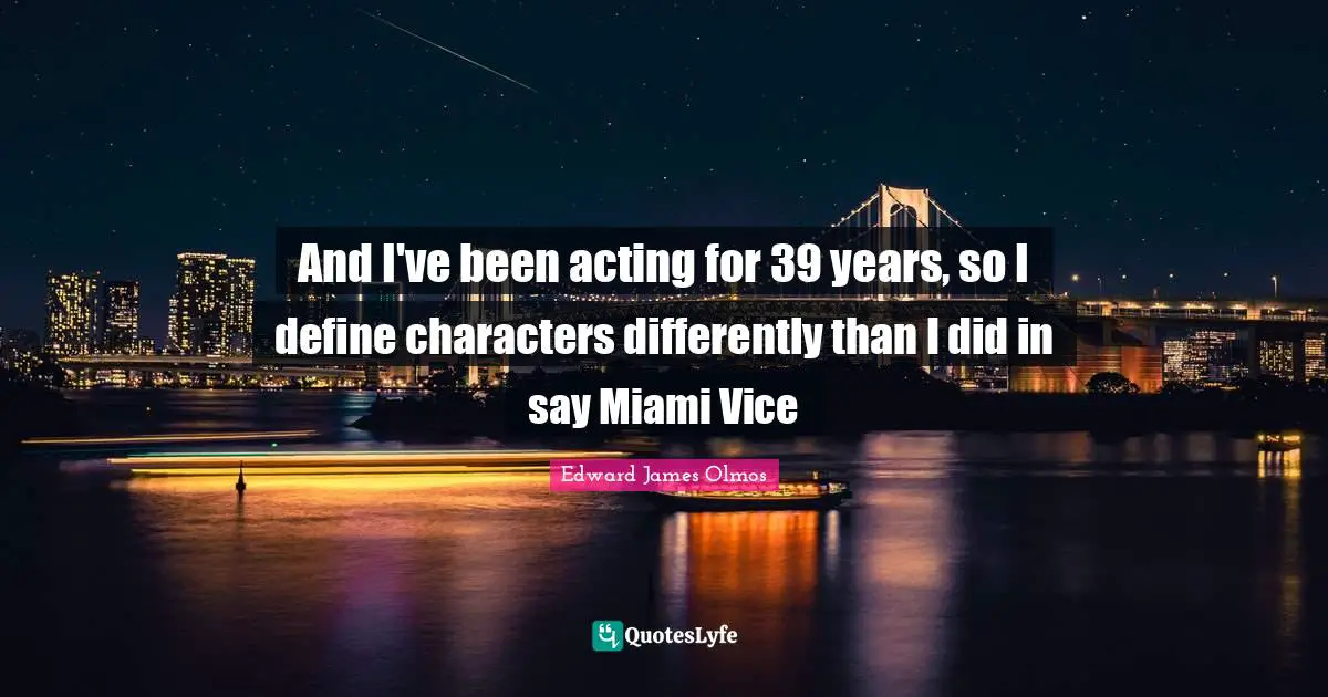 And I've been acting for 39 years, so I define characters differently than I did in say Miami Vice