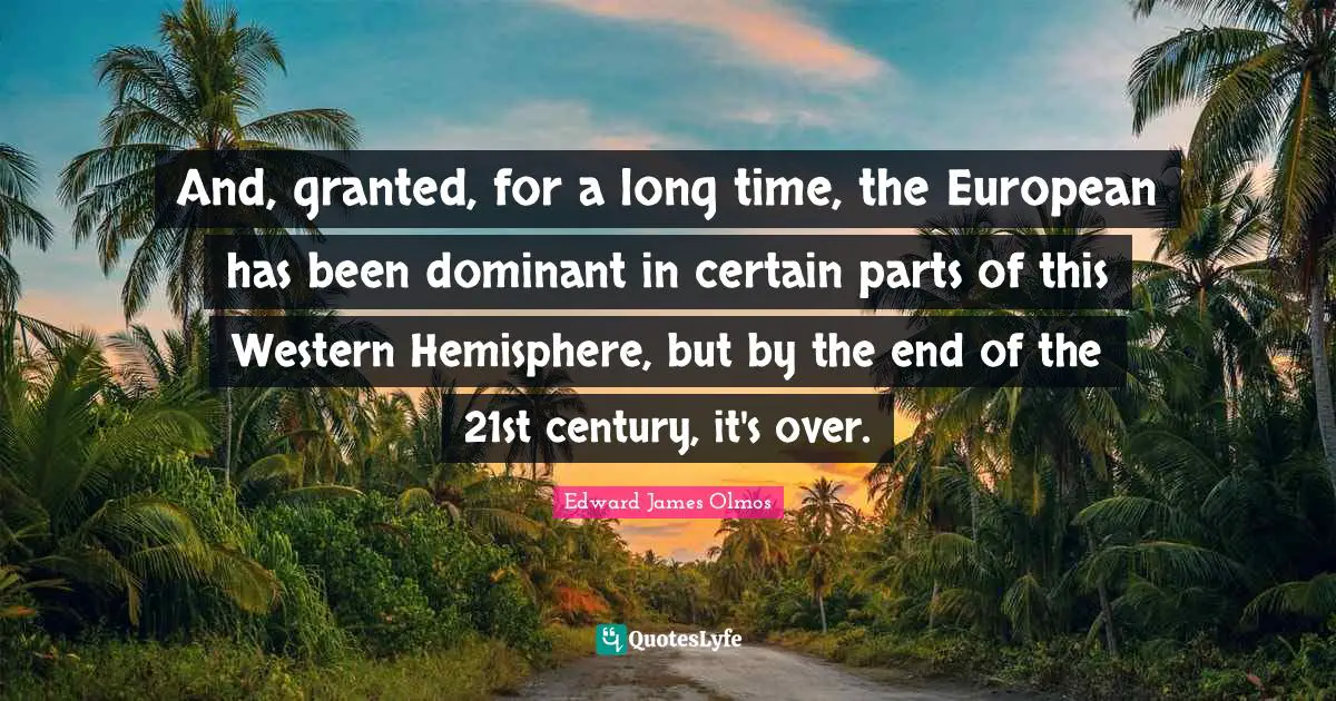 And, granted, for a long time, the European has been dominant in certain parts of this Western Hemisphere, but by the end of the 21st century, it's over.