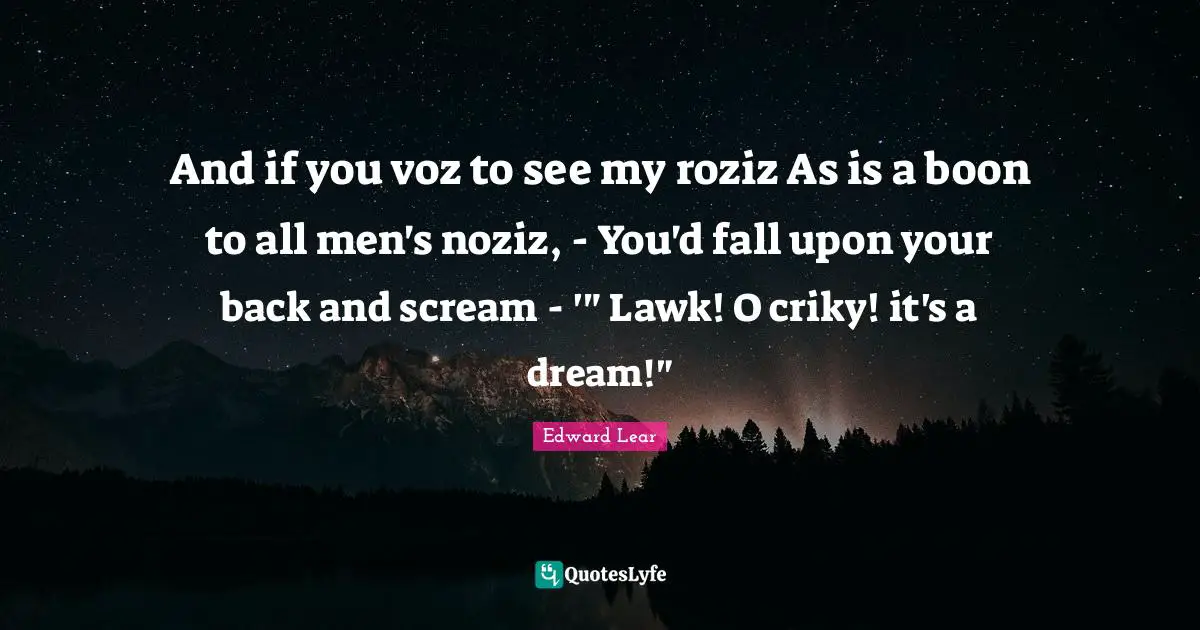And if you voz to see my roziz As is a boon to all men's noziz, - You'd fall upon your back and scream - '" Lawk! O criky! it's a dream!"