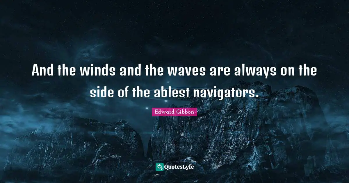 And the winds and the waves are always on the side of the ablest navigators.