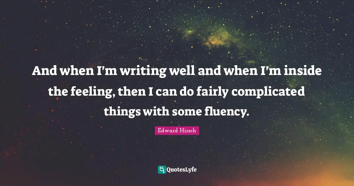 And when I'm writing well and when I'm inside the feeling, then I can do fairly complicated things with some fluency.