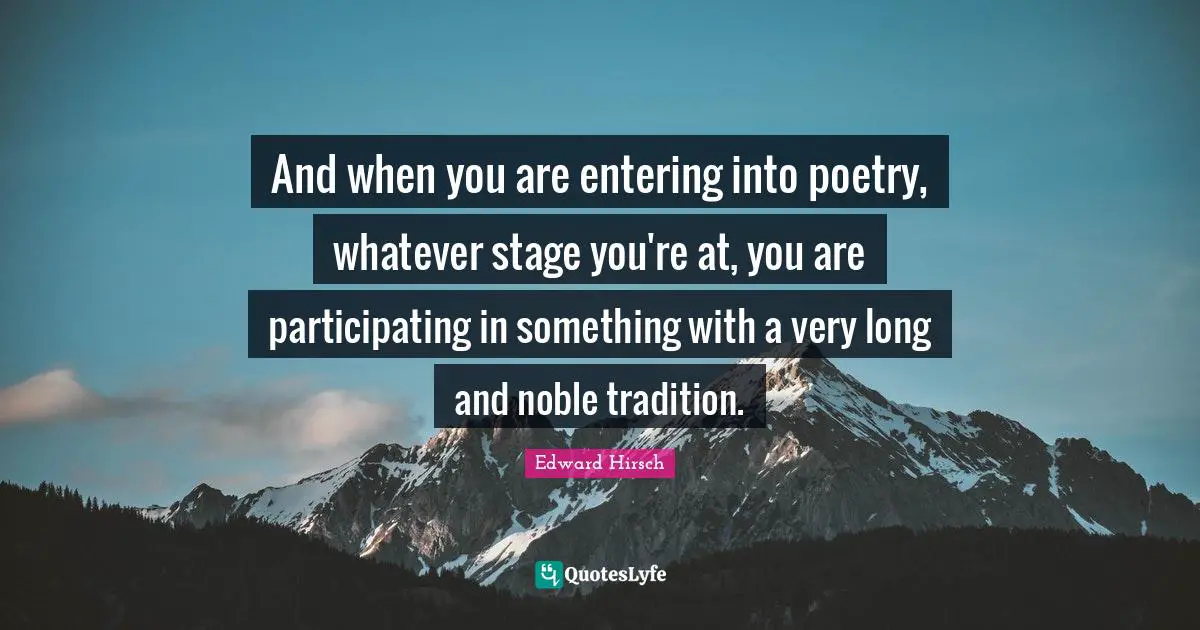 And when you are entering into poetry, whatever stage you're at, you are participating in something with a very long and noble tradition.