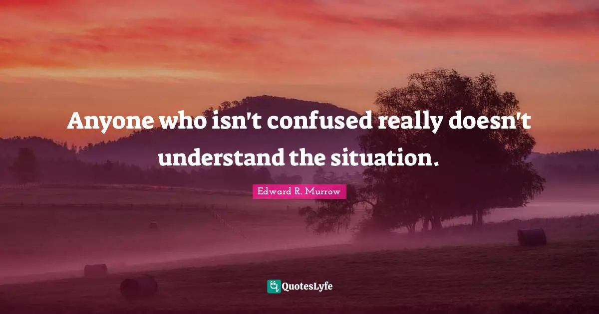 Edward R. Murrow Quotes: "Anyone who isn't confused really doesn't understand the situation."