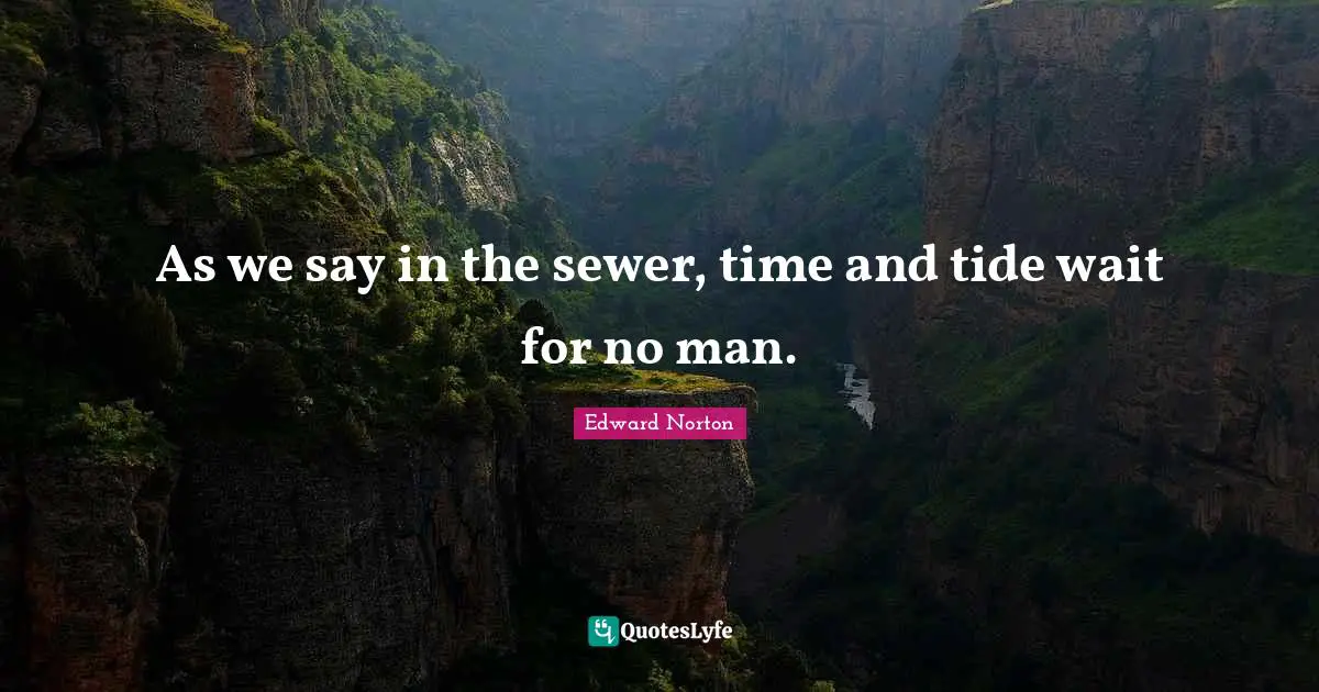 As we say in the sewer, time and tide wait for no man.