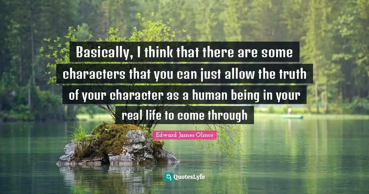 Basically, I think that there are some characters that you can just allow the truth of your character as a human being in your real life to come through