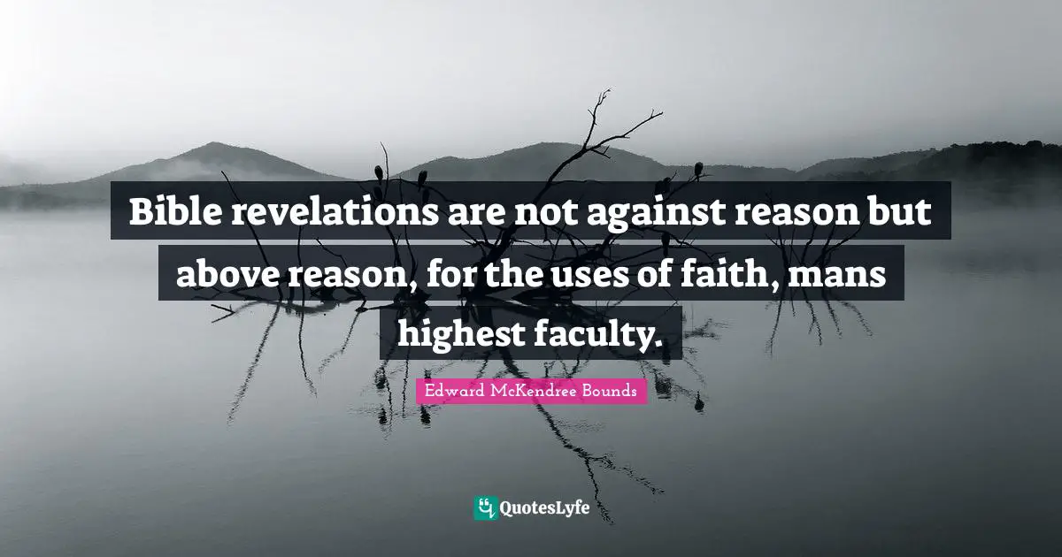 Bible revelations are not against reason but above reason, for the uses of faith, mans highest faculty.