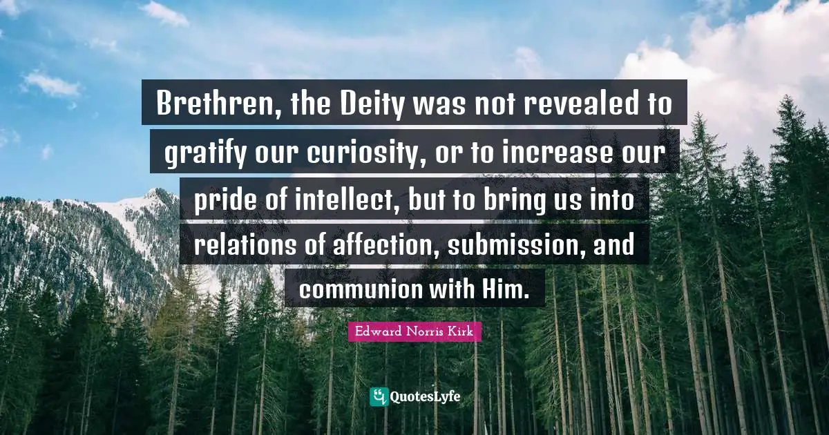 Brethren, the Deity was not revealed to gratify our curiosity, or to increase our pride of intellect, but to bring us into relations of affection, submission, and communion with Him.
